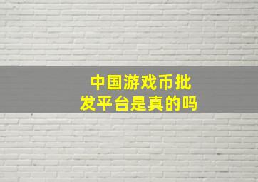 中国游戏币批发平台是真的吗