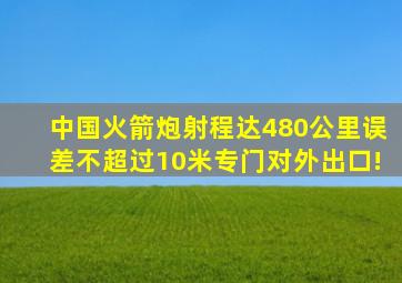 中国火箭炮射程达480公里,误差不超过10米,专门对外出口!