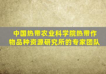 中国热带农业科学院热带作物品种资源研究所的专家团队