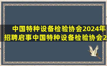 中国特种设备检验协会2024年招聘启事中国特种设备检验协会2024年...