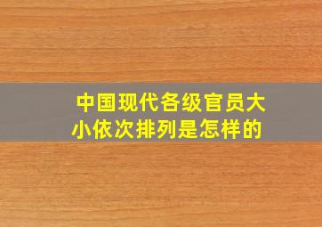 中国现代各级官员大小依次排列是怎样的 