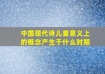 中国现代诗儿童意义上的概念产生于什么时期(