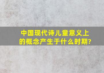 中国现代诗儿童意义上的概念产生于什么时期?