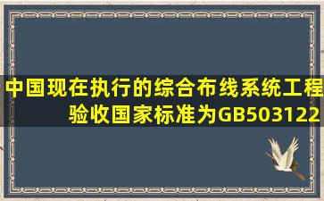 中国现在执行的综合布线系统工程验收国家标准为GB503122016《