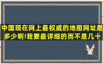 中国现在网上最权威的地图网址是多少啊!我要最详细的而不是几十年