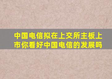 中国电信拟在上交所主板上市你看好中国电信的发展吗(