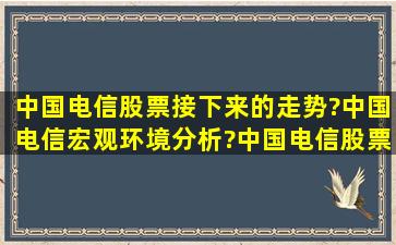 中国电信股票接下来的走势?中国电信宏观环境分析?中国电信股票最新...