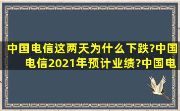 中国电信这两天为什么下跌?中国电信2021年预计业绩?中国电信股票...