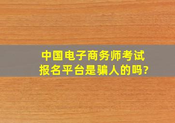 中国电子商务师考试报名平台是骗人的吗?