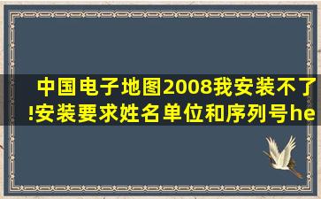 中国电子地图2008我安装不了!安装要求姓名单位和序列号……我该...