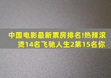 中国电影最新票房排名!热辣滚烫14名,飞驰人生2第15名,你 