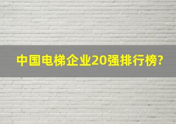 中国电梯企业20强排行榜?