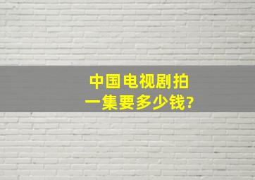 中国电视剧拍一集要多少钱?