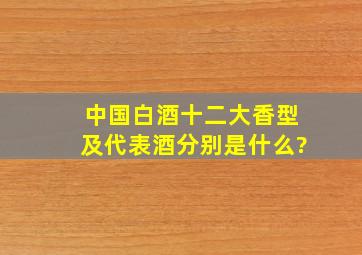 中国白酒十二大香型及代表酒分别是什么?