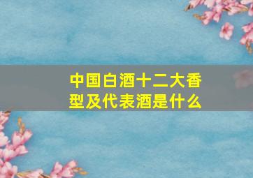 中国白酒十二大香型及代表酒是什么(