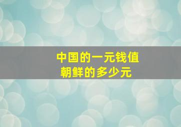 中国的一元钱值朝鲜的多少元 