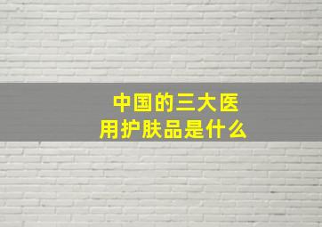 中国的三大医用护肤品是什么(