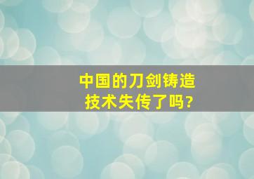 中国的刀剑铸造技术失传了吗?