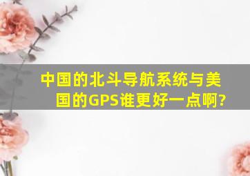 中国的北斗导航系统与美国的GPS谁更好一点啊?