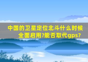 中国的卫星定位北斗什么时候全面启用?能否取代gps?