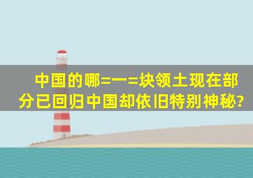 中国的哪=一=块领土现在部分已回归中国,却依旧特别神秘?