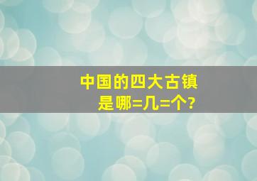 中国的四大古镇是哪=几=个?