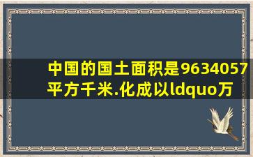 中国的国土面积是9634057平方千米.化成以“万 为单位是963.4057...