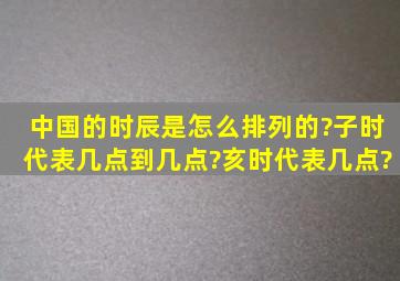 中国的时辰是怎么排列的?子时代表几点到几点?亥时代表几点?