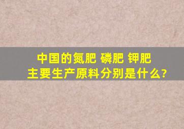 中国的氮肥 磷肥 钾肥 主要生产原料分别是什么?