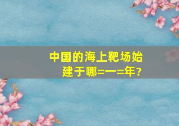 中国的海上靶场始建于哪=一=年?