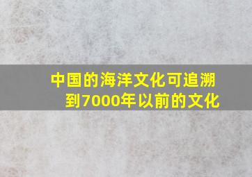 中国的海洋文化可追溯到7000年以前的()文化。