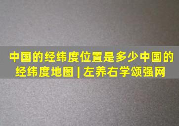 中国的经纬度位置是多少(中国的经纬度地图) | 左养右学颂强网