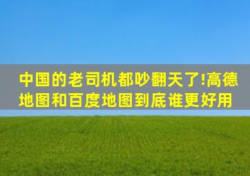 中国的老司机都吵翻天了!高德地图和百度地图,到底谁更好用 