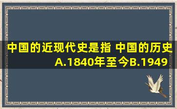 中国的近现代史,是指( )中国的历史。A.1840年至今B.1949年至今C...