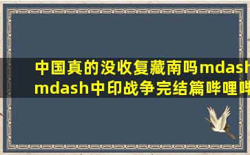 中国真的没收复藏南吗——中印战争完结篇哔哩哔哩