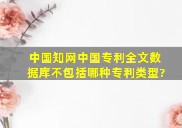 中国知网《中国专利全文数据库》不包括哪种专利类型?