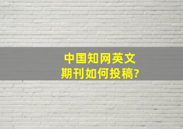 中国知网英文期刊如何投稿?