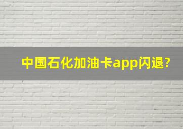 中国石化加油卡app闪退?