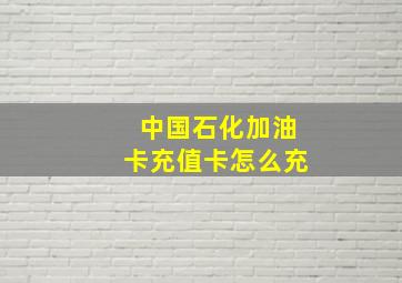 中国石化加油卡充值卡怎么充(