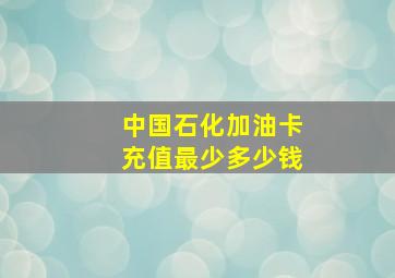 中国石化加油卡充值最少多少钱