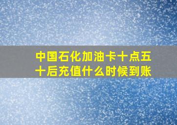 中国石化加油卡十点五十后充值什么时候到账