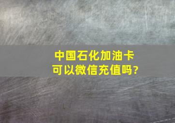 中国石化加油卡可以微信充值吗?