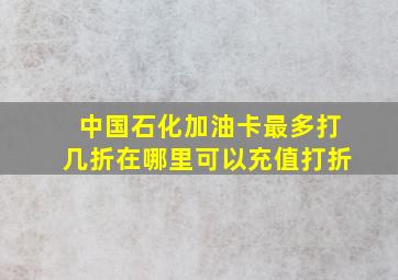 中国石化加油卡最多打几折,在哪里可以充值打折