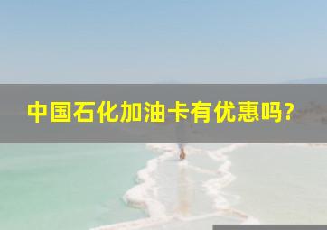 中国石化加油卡有优惠吗?