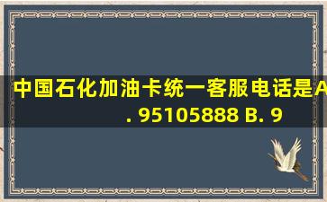 中国石化加油卡统一客服电话是( ) A. 95105888 B. 95105898 C...