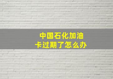 中国石化加油卡过期了怎么办(