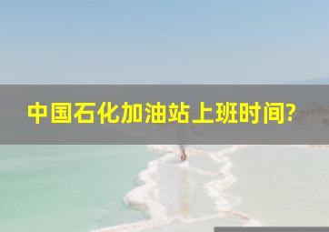 中国石化加油站上班时间?