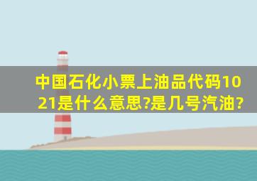 中国石化小票上油品代码1021是什么意思?是几号汽油?