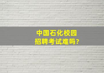 中国石化校园招聘考试难吗?