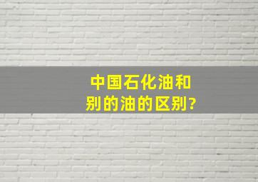 中国石化油和别的油的区别?